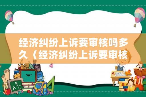 經(jīng)濟(jì)糾紛上訴要審核嗎多久（經(jīng)濟(jì)糾紛上訴要審核嗎多久開庭）