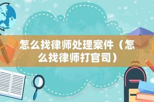 怎么找律師處理案件（怎么找律師打官司）