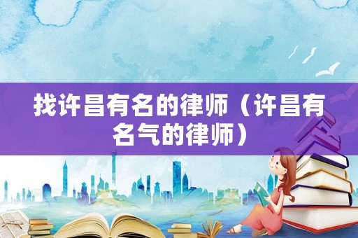 找許昌有名的律師（許昌有名氣的律師）