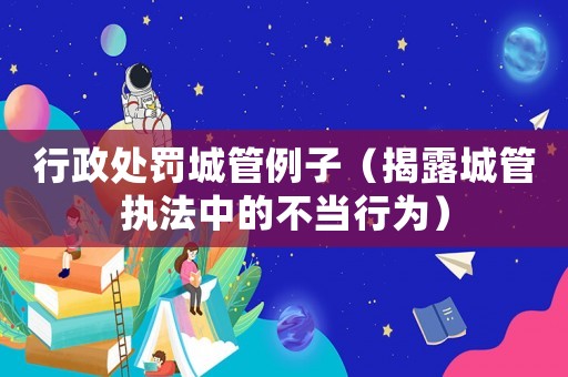 行政處罰城管例子（揭露城管執法中的不當行為）