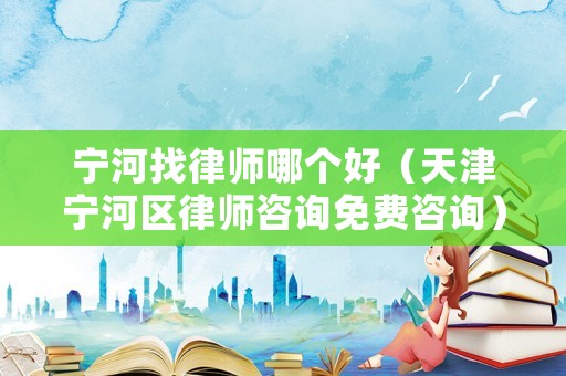 寧河找律師哪個好（天津?qū)幒訁^(qū)律師咨詢免費咨詢）