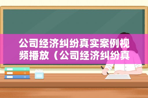 公司經濟糾紛真實案例視頻播放（公司經濟糾紛真實案例視頻播放大全）