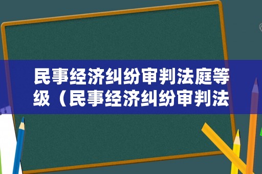 民事經濟糾紛審判法庭等級（民事經濟糾紛審判法庭等級標準）