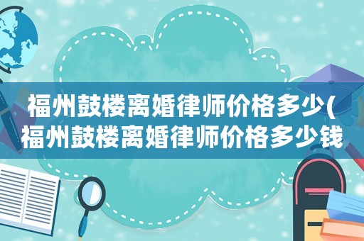 福州鼓樓離婚律師價格多少(福州鼓樓離婚律師價格多少錢)