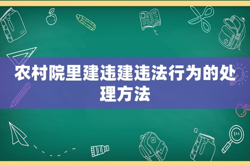 農村院里建違建違法行為的處理方法