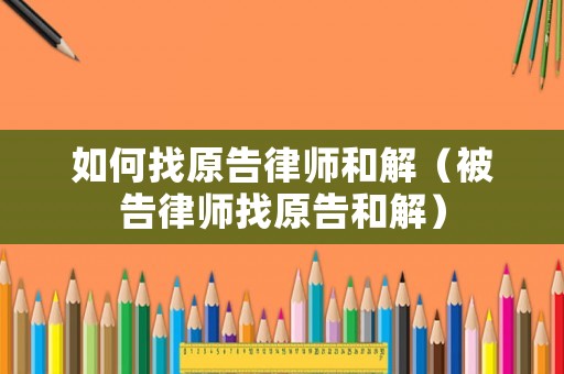 如何找原告律師和解（被告律師找原告和解）