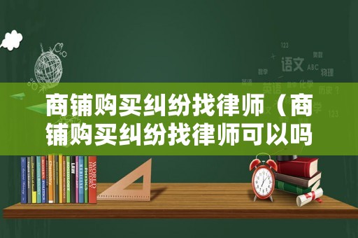 商鋪購買糾紛找律師（商鋪購買糾紛找律師可以嗎）