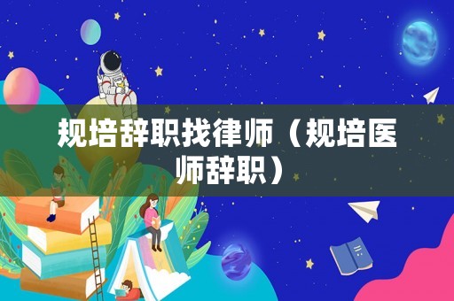 規(guī)培辭職找律師（規(guī)培醫(yī)師辭職）
