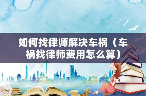 如何找律師解決車禍（車禍找律師費(fèi)用怎么算）