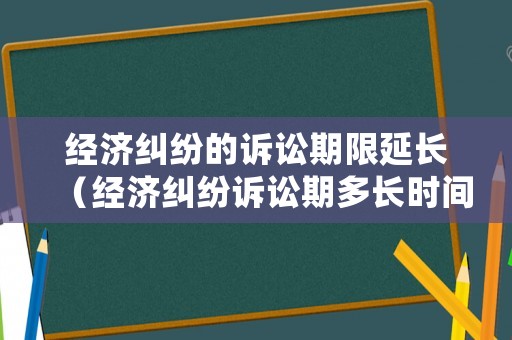 經濟糾紛的訴訟期限延長（經濟糾紛訴訟期多長時間失效）