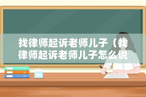 找律師起訴老師兒子（找律師起訴老師兒子怎么說）