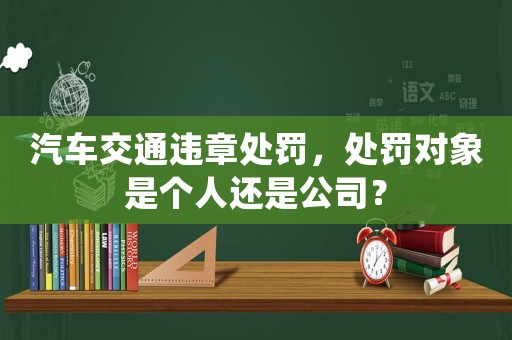 汽車交通違章處罰，處罰對象是個人還是公司？