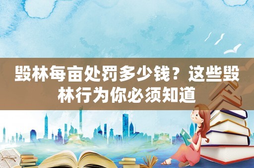 毀林每畝處罰多少錢？這些毀林行為你必須知道