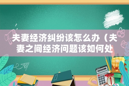 夫妻經濟糾紛該怎么辦（夫妻之間經濟問題該如何處理）