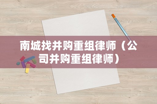 南城找并購重組律師（公司并購重組律師）