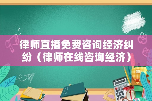 律師直播免費(fèi)咨詢經(jīng)濟(jì)糾紛（律師在線咨詢經(jīng)濟(jì)）