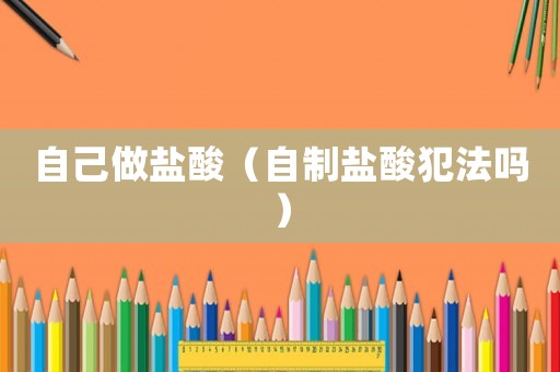 自己做鹽酸（自制鹽酸犯法嗎）