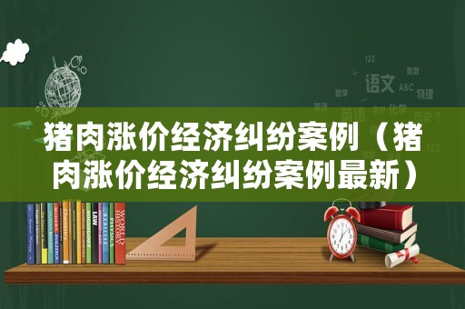 豬肉漲價經(jīng)濟糾紛案例（豬肉漲價經(jīng)濟糾紛案例最新）