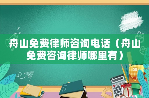 舟山免費律師咨詢電話（舟山免費咨詢律師哪里有）