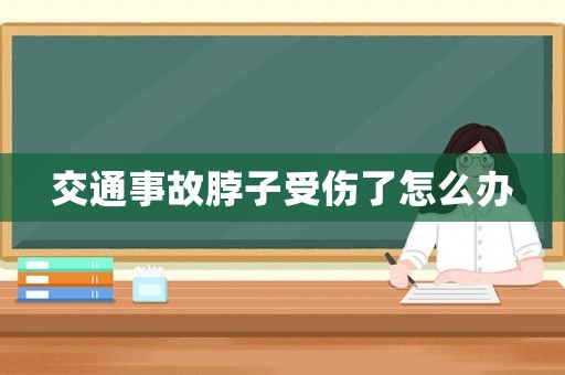 交通事故脖子受傷了怎么辦