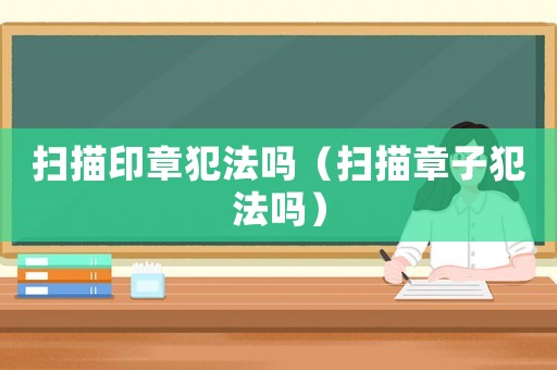 掃描印章犯法嗎（掃描章子犯法嗎）