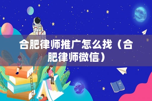 合肥律師推廣怎么找（合肥律師微信）