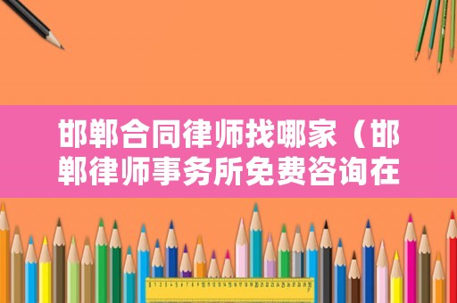 邯鄲合同律師找哪家（邯鄲律師事務(wù)所免費(fèi)咨詢在哪里）