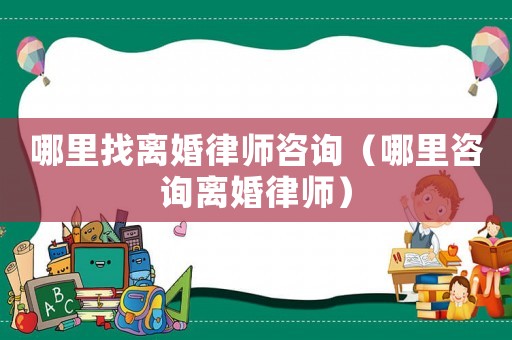 哪里找離婚律師咨詢（哪里咨詢離婚律師）
