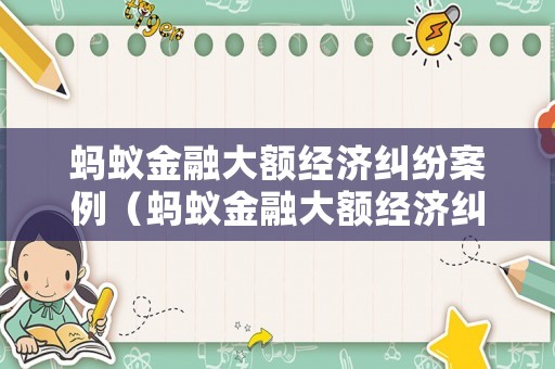 螞蟻金融大額經(jīng)濟(jì)糾紛案例（螞蟻金融大額經(jīng)濟(jì)糾紛案例視頻）