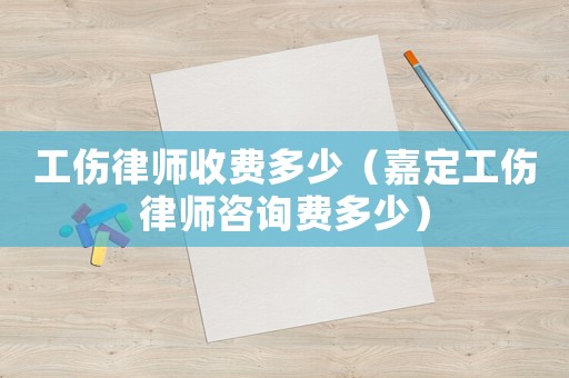 工傷律師收費多少（嘉定工傷律師咨詢費多少）