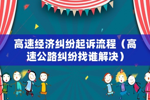 高速經濟糾紛起訴流程（高速公路糾紛找誰解決）