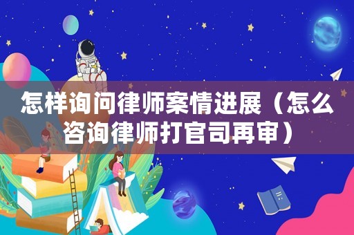 怎樣詢(xún)問(wèn)律師案情進(jìn)展（怎么咨詢(xún)律師打官司再審）