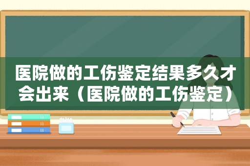 醫院做的工傷鑒定結果多久才會出來（醫院做的工傷鑒定）