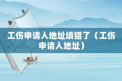 工傷申請(qǐng)人地址填錯(cuò)了（工傷申請(qǐng)人地址）