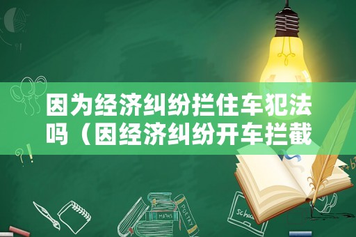 因為經(jīng)濟糾紛攔住車犯法嗎（因經(jīng)濟糾紛開車攔截他人車輛）