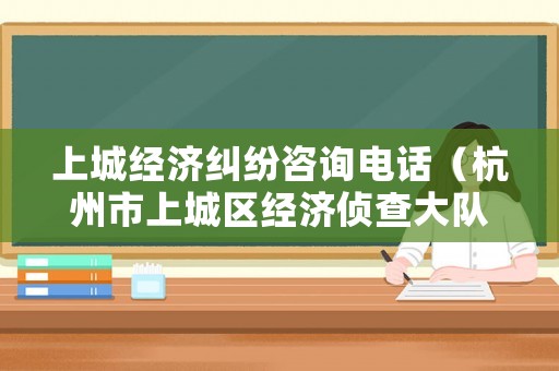 上城經濟糾紛咨詢電話（杭州市上城區經濟偵查大隊）
