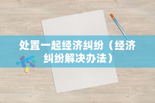 處置一起經濟糾紛（經濟糾紛解決辦法）