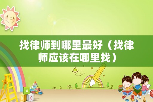 找律師到哪里最好（找律師應(yīng)該在哪里找）