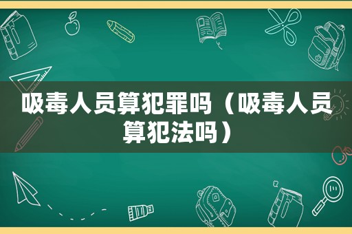 吸毒人員算犯罪嗎（吸毒人員算犯法嗎）