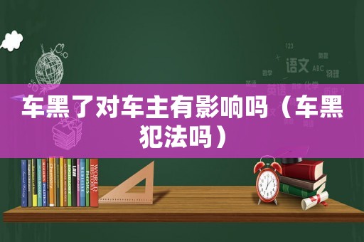 車黑了對車主有影響嗎（車黑犯法嗎）