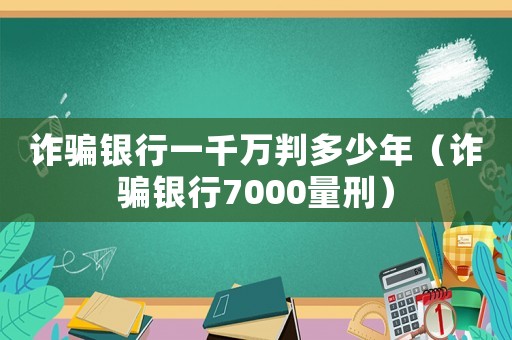 詐騙銀行一千萬判多少年（詐騙銀行7000量刑）