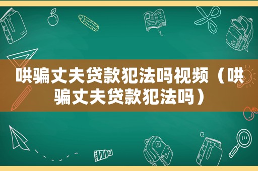 哄騙丈夫貸款犯法嗎視頻（哄騙丈夫貸款犯法嗎）