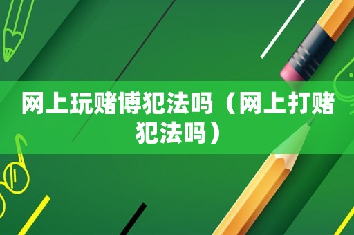 網上玩賭博犯法嗎（網上打賭犯法嗎）
