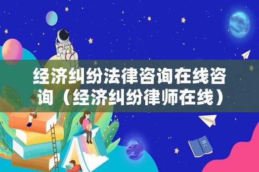 經濟糾紛法律咨詢在線咨詢（經濟糾紛律師在線）