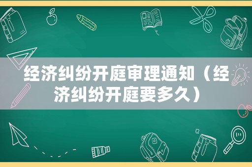 經濟糾紛開庭審理通知（經濟糾紛開庭要多久）
