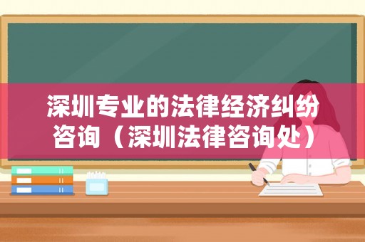 深圳專業(yè)的法律經(jīng)濟糾紛咨詢（深圳法律咨詢處）