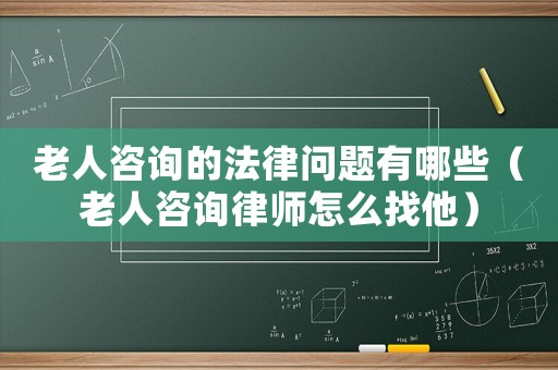 老人咨詢的法律問題有哪些（老人咨詢律師怎么找他）