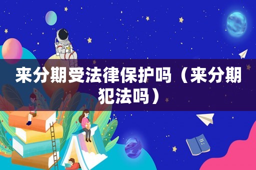 來分期受法律保護嗎（來分期犯法嗎）