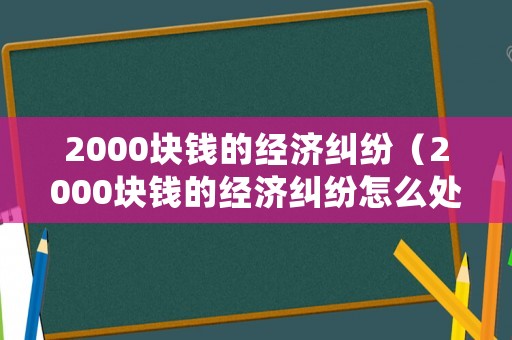 2000塊錢的經濟糾紛（2000塊錢的經濟糾紛怎么處理）