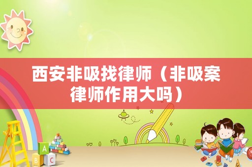 西安非吸找律師（非吸案律師作用大嗎）